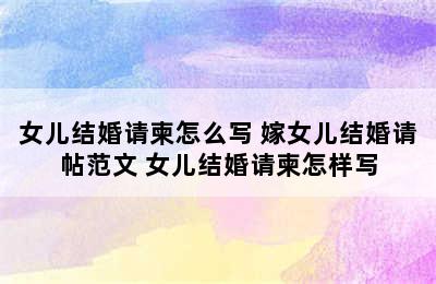 女儿结婚请柬怎么写 嫁女儿结婚请帖范文 女儿结婚请柬怎样写